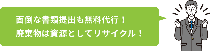 面倒な書類提出も無料代行!廃棄物は資源としてリサイクル!